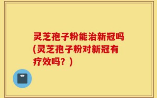 灵芝孢子粉能治新冠吗(灵芝孢子粉对新冠有疗效吗？)
