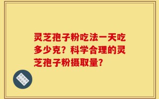 灵芝孢子粉吃法一天吃多少克？科学合理的灵芝孢子粉摄取量？