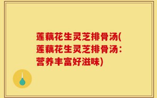 莲藕花生灵芝排骨汤(莲藕花生灵芝排骨汤：营养丰富好滋味)