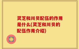 灵芝和川贝配伍的作用是什么(灵芝和川贝的配伍作用介绍)