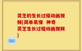 灵芝的生长过程动画视频(简单易懂  神奇灵芝生长过程动画视频)