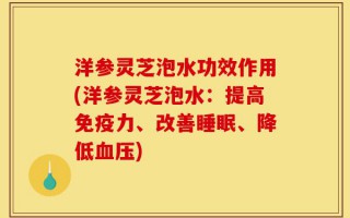 洋参灵芝泡水功效作用(洋参灵芝泡水：提高免疫力、改善睡眠、降低血压)
