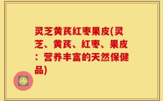 灵芝黄芪红枣果皮(灵芝、黄芪、红枣、果皮：营养丰富的天然保健品)