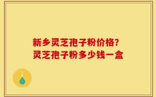 新乡灵芝孢子粉价格？灵芝孢子粉多少钱一盒