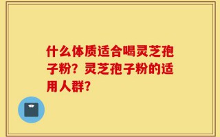 什么体质适合喝灵芝孢子粉？灵芝孢子粉的适用人群？
