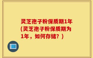 灵芝孢子粉保质期1年(灵芝孢子粉保质期为1年，如何存储？)