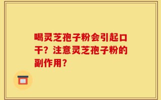 喝灵芝孢子粉会引起口干？注意灵芝孢子粉的副作用？