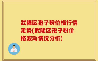 武隆区孢子粉价格行情走势(武隆区孢子粉价格波动情况分析)