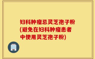 妇科肿瘤忌灵芝孢子粉(避免在妇科肿瘤患者中使用灵芝孢子粉)