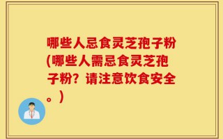 哪些人忌食灵芝孢子粉(哪些人需忌食灵芝孢子粉？请注意饮食安全。)