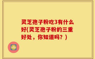 灵芝孢子粉吃3有什么好(灵芝孢子粉的三重好处，你知道吗？)