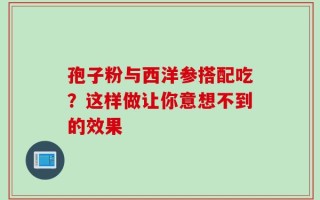 孢子粉与西洋参搭配吃？这样做让你意想不到的效果