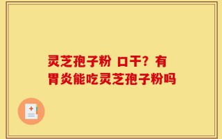 灵芝孢子粉 口干？有胃炎能吃灵芝孢子粉吗