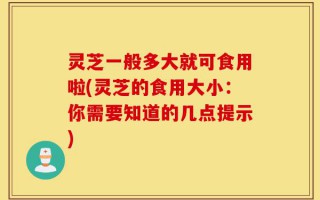 灵芝一般多大就可食用啦(灵芝的食用大小：你需要知道的几点提示)