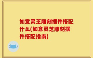 如意灵芝雕刻摆件搭配什么(如意灵芝雕刻摆件搭配指南)