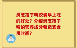 灵芝孢子粉胶囊早上吃的好处？介绍灵芝孢子粉的营养成分和适宜食用时间？