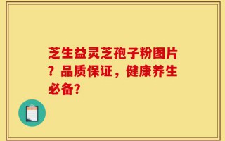 芝生益灵芝孢子粉图片？品质保证，健康养生必备？