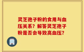 灵芝孢子粉的食用与血压关系？解答灵芝孢子粉是否会导致高血压？