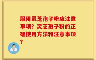 服用灵芝孢子粉应注意事项？灵芝孢子粉的正确使用方法和注意事项？