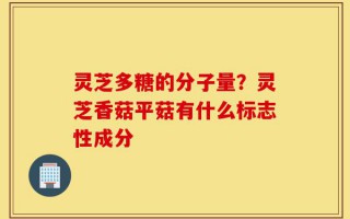 灵芝多糖的分子量？灵芝香菇平菇有什么标志性成分