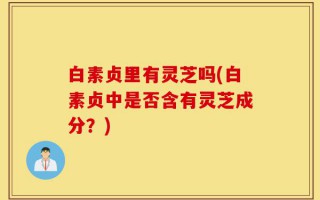 白素贞里有灵芝吗(白素贞中是否含有灵芝成分？)