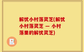 解忧小村落灵芝(解忧小村落灵芝 — 小村落里的解忧灵芝)