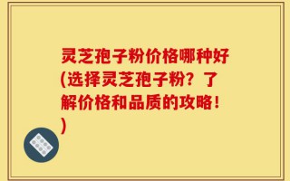 灵芝孢子粉价格哪种好(选择灵芝孢子粉？了解价格和品质的攻略！)