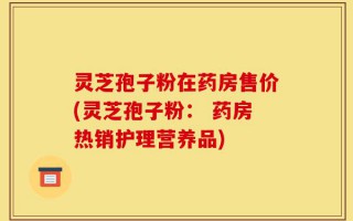 灵芝孢子粉在药房售价(灵芝孢子粉： 药房热销护理营养品)