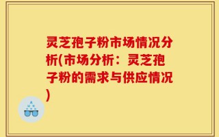 灵芝孢子粉市场情况分析(市场分析：灵芝孢子粉的需求与供应情况)