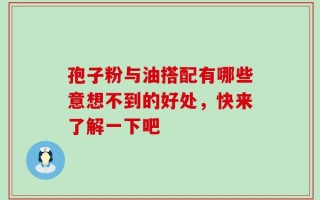 孢子粉与油搭配有哪些意想不到的好处，快来了解一下吧