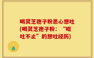 喝灵芝孢子粉恶心想吐(喝灵芝孢子粉：“呕吐不止”的想吐经历)