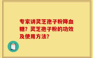 专家讲灵芝孢子粉降血糖？灵芝孢子粉的功效及使用方法？