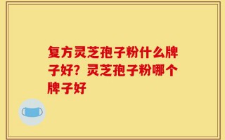 复方灵芝孢子粉什么牌子好？灵芝孢子粉哪个牌子好