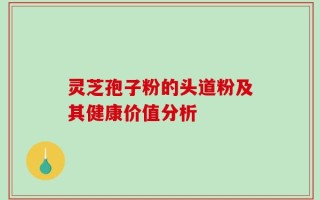灵芝孢子粉的头道粉及其健康价值分析