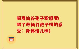 喝寿仙谷孢子粉感受(喝了寿仙谷孢子粉的感受：身体倍儿棒)