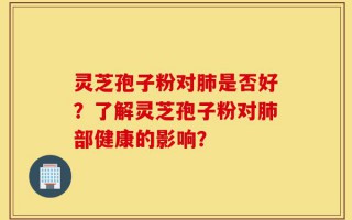 灵芝孢子粉对肺是否好？了解灵芝孢子粉对肺部健康的影响？