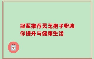 冠军推荐灵芝孢子粉助你提升与健康生活