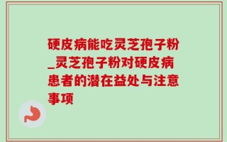 硬皮病能吃灵芝孢子粉_灵芝孢子粉对硬皮病患者的潜在益处与注意事项