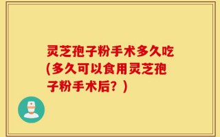 灵芝孢子粉手术多久吃(多久可以食用灵芝孢子粉手术后？)