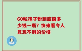 60粒孢子粉到底值多少钱一瓶？快来看令人意想不到的价格