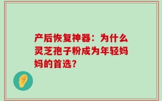 产后恢复神器：为什么灵芝孢子粉成为年轻妈妈的首选？