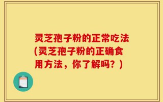 灵芝孢子粉的正常吃法(灵芝孢子粉的正确食用方法，你了解吗？)