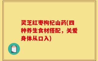 灵芝红枣枸杞山药(四种养生食材搭配，关爱身体从口入)