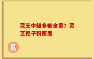 灵芝中粗多糖含量？灵芝孢子粉密度