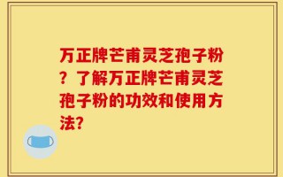 万正牌芒甫灵芝孢子粉？了解万正牌芒甫灵芝孢子粉的功效和使用方法？