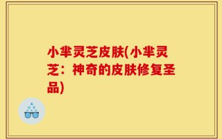 小芈灵芝皮肤(小芈灵芝：神奇的皮肤修复圣品)