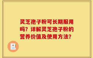 灵芝孢子粉可长期服用吗？详解灵芝孢子粉的营养价值及使用方法？