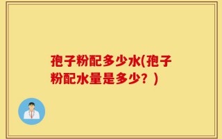 孢子粉配多少水(孢子粉配水量是多少？)