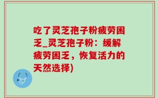 吃了灵芝孢子粉疲劳困乏_灵芝孢子粉：缓解疲劳困乏，恢复活力的天然选择)