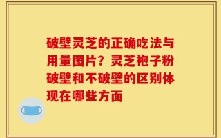 破壁灵芝的正确吃法与用量图片？灵芝袍子粉破壁和不破壁的区别体现在哪些方面